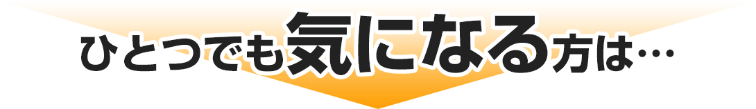 ひとつでも気になる方は…