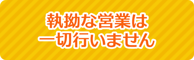 執拗な営業は一切行いません