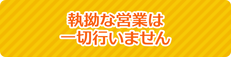 執拗な営業は一切行いません